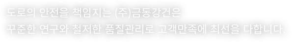 도로의 안전을 책임지는 (주)금동강건은 꾸준한 연구와 철저한 품질관리로 고객만족에 최선을 다합니다.