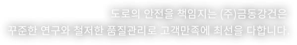 도로의 안전을 책임지는 (주)금동강건은 꾸준한 연구와 철저한 품질관리로 고객만족에 최선을 다합니다.