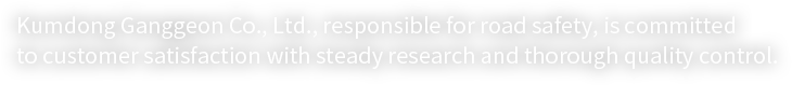 Kumdong Ganggeon Co., Ltd., responsible for road safety, is committed to customer satisfaction with steady research and thorough quality control.