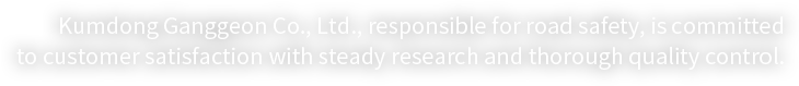 Kumdong Ganggeon Co., Ltd., responsible for road safety, is committed to customer satisfaction with steady research and thorough quality control.